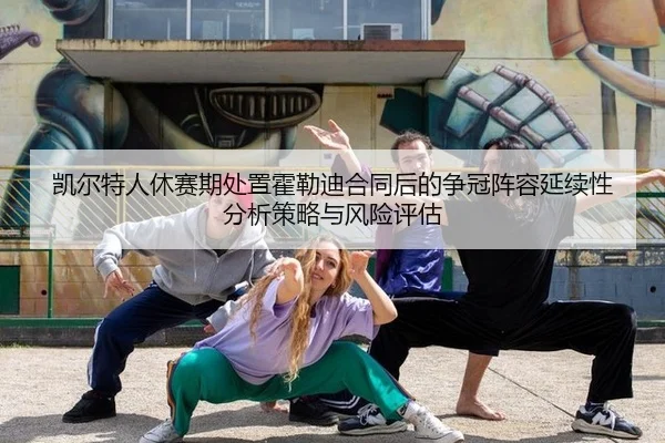 凯尔特人休赛期处置霍勒迪合同后的争冠阵容延续性分析策略与风险评估