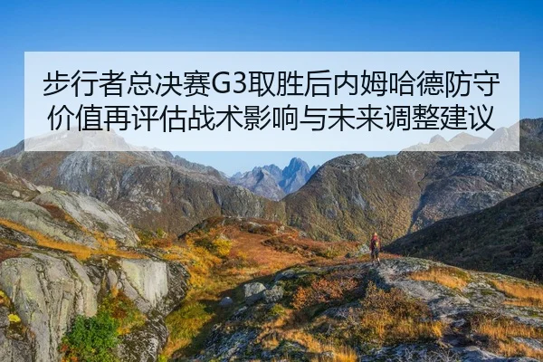 步行者总决赛G3取胜后内姆哈德防守价值再评估战术影响与未来调整建议