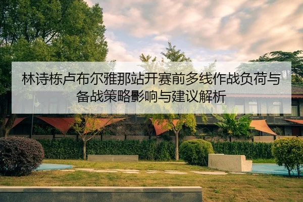 林诗栋卢布尔雅那站开赛前多线作战负荷与备战策略影响与建议解析
