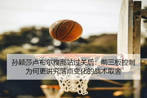 孙颖莎卢布尔雅那站过关后：前三板控制为何更讲究落点变化的战术取舍