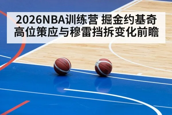 2026NBA训练营 掘金约基奇高位策应与穆雷挡拆变化前瞻