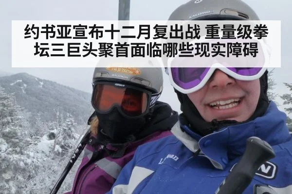 约书亚宣布十二月复出战 重量级拳坛三巨头聚首面临哪些现实障碍