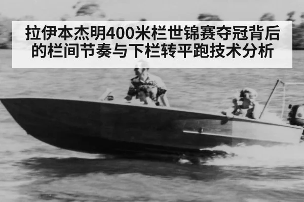 拉伊本杰明400米栏世锦赛夺冠背后的栏间节奏与下栏转平跑技术分析